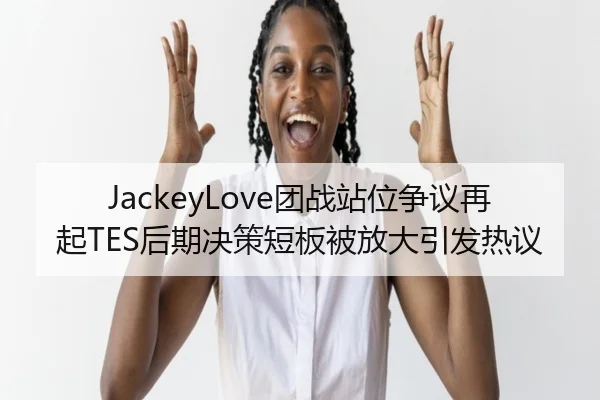 JackeyLove团战站位争议再起TES后期决策短板被放大引发热议